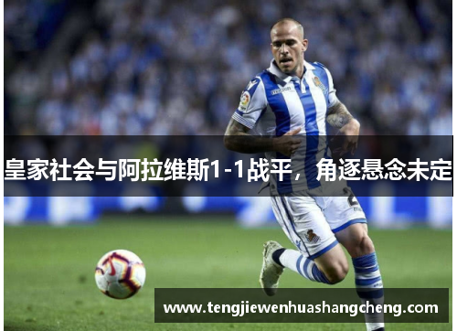 皇家社会与阿拉维斯1-1战平,角逐悬念未定